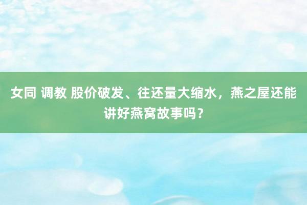 女同 调教 股价破发、往还量大缩水，燕之屋还能讲好燕窝故事吗？