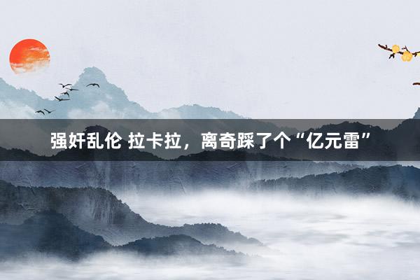 强奸乱伦 拉卡拉，离奇踩了个“亿元雷”