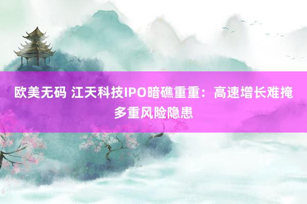 欧美无码 江天科技IPO暗礁重重：高速增长难掩多重风险隐患