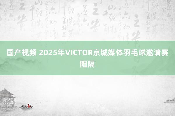 国产视频 2025年VICTOR京城媒体羽毛球邀请赛阻隔