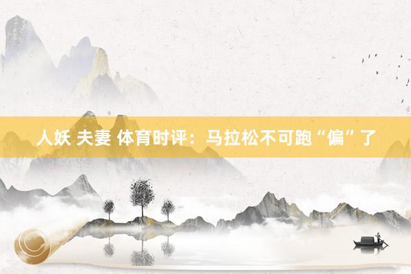 人妖 夫妻 体育时评：马拉松不可跑“偏”了