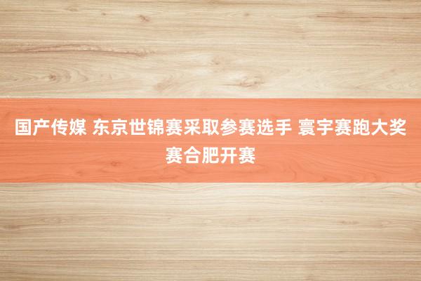 国产传媒 东京世锦赛采取参赛选手 寰宇赛跑大奖赛合肥开赛