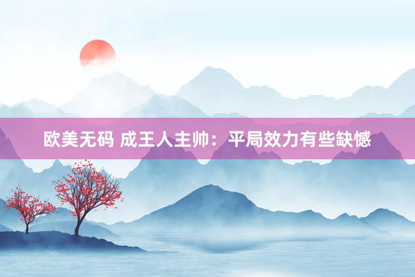 欧美无码 成王人主帅：平局效力有些缺憾