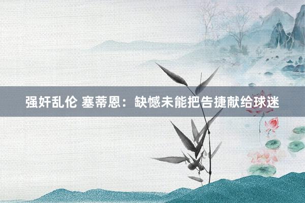 强奸乱伦 塞蒂恩：缺憾未能把告捷献给球迷