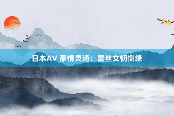 日本AV 豪情灵通：蕾丝女悯恻缘