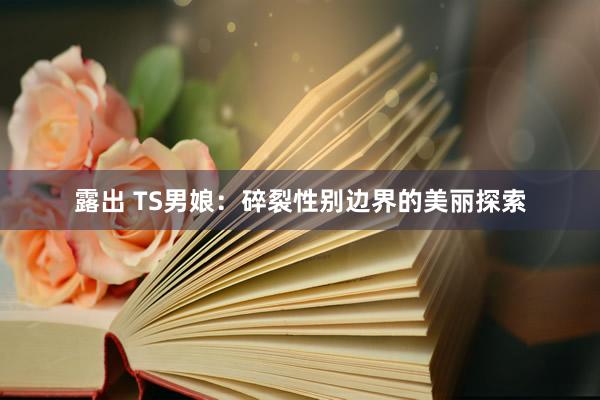 露出 TS男娘：碎裂性别边界的美丽探索