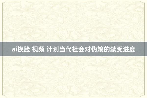 ai换脸 视频 计划当代社会对伪娘的禁受进度