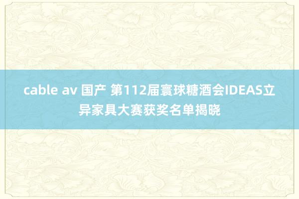 cable av 国产 第112届寰球糖酒会IDEAS立异家具大赛获奖名单揭晓