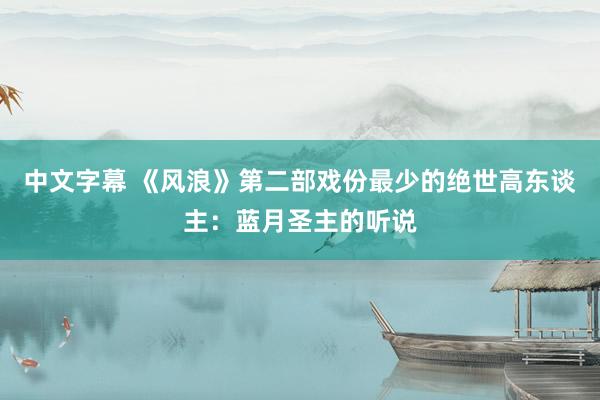 中文字幕 《风浪》第二部戏份最少的绝世高东谈主：蓝月圣主的听说