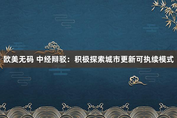 欧美无码 中经辩驳：积极探索城市更新可执续模式