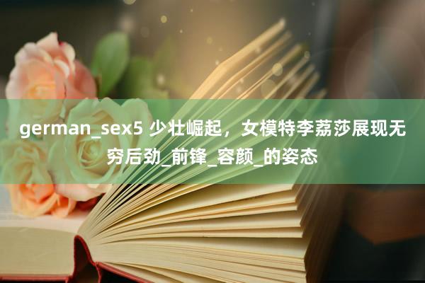 german_sex5 少壮崛起，女模特李荔莎展现无穷后劲_前锋_容颜_的姿态
