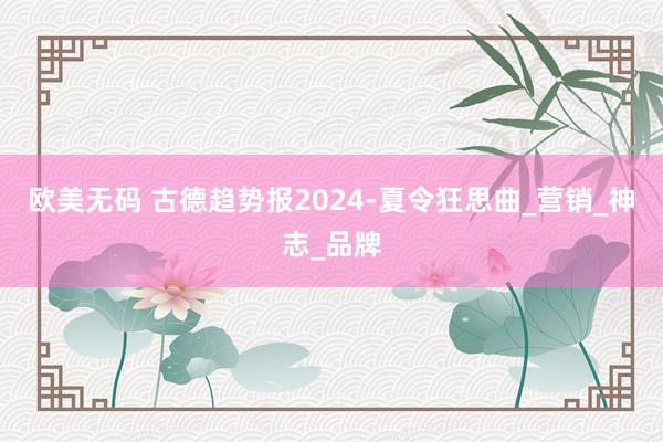 欧美无码 古德趋势报2024-夏令狂思曲_营销_神志_品牌