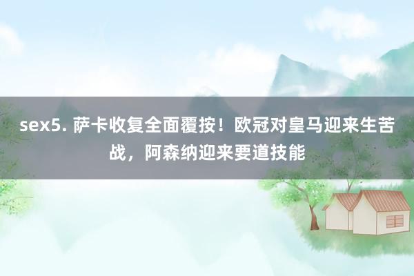 sex5. 萨卡收复全面覆按！欧冠对皇马迎来生苦战，阿森纳迎来要道技能