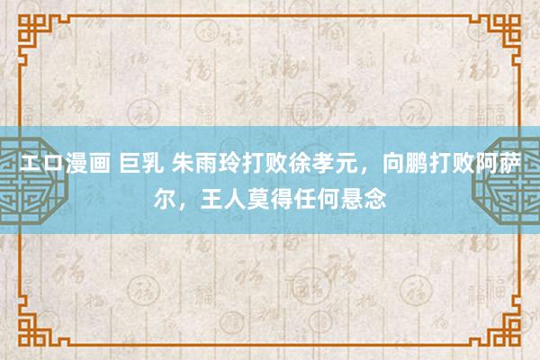 エロ漫画 巨乳 朱雨玲打败徐孝元，向鹏打败阿萨尔，王人莫得任何悬念