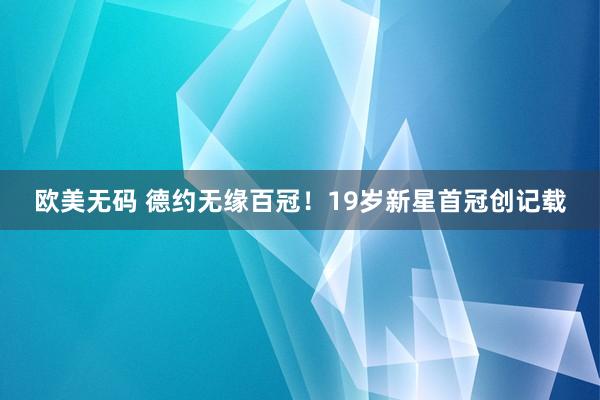 欧美无码 德约无缘百冠！19岁新星首冠创记载