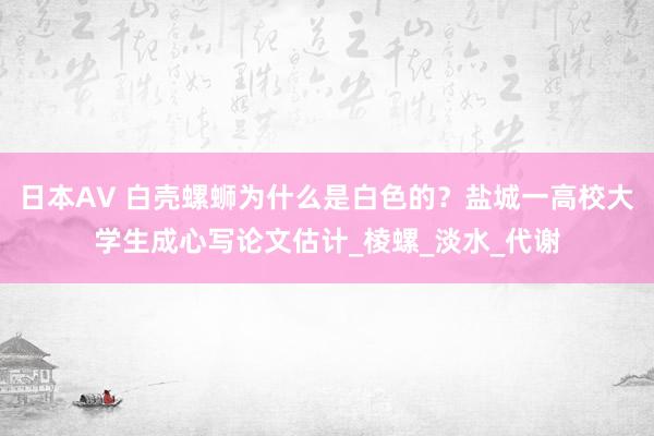 日本AV 白壳螺蛳为什么是白色的？盐城一高校大学生成心写论文估计_棱螺_淡水_代谢
