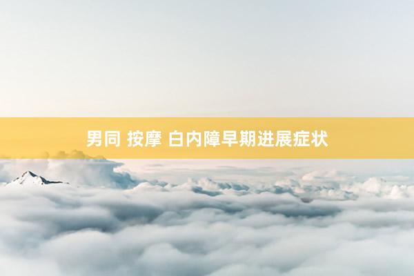 男同 按摩 白内障早期进展症状