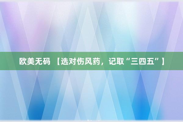 欧美无码 【选对伤风药，记取“三四五”】