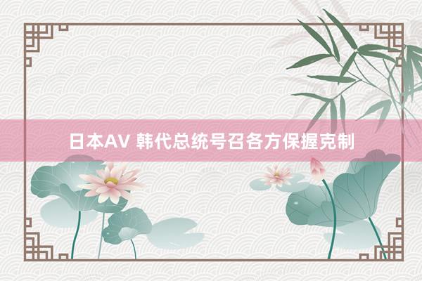 日本AV 韩代总统号召各方保握克制