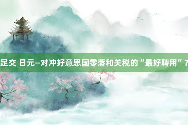 足交 日元—对冲好意思国零落和关税的“最好聘用”？
