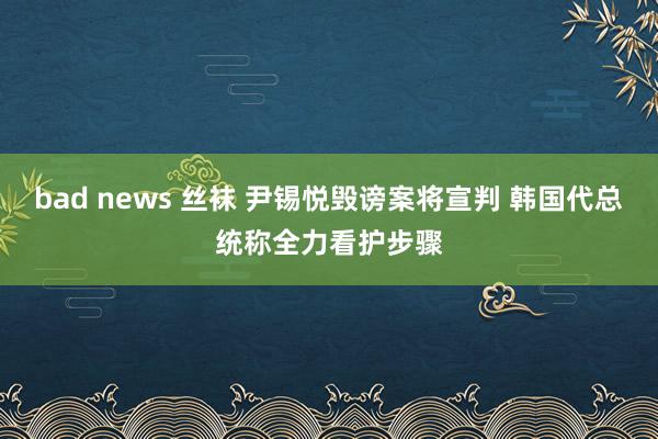 bad news 丝袜 尹锡悦毁谤案将宣判 韩国代总统称全力看护步骤