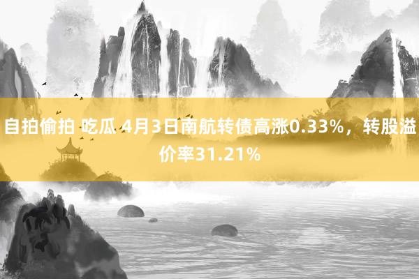 自拍偷拍 吃瓜 4月3日南航转债高涨0.33%，转股溢价率31.21%