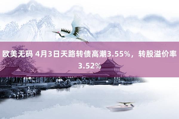 欧美无码 4月3日天路转债高潮3.55%，转股溢价率3.52%