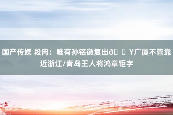 国产传媒 段冉：唯有孙铭徽复出💥广厦不管靠近浙江/青岛王人将鸿章钜字