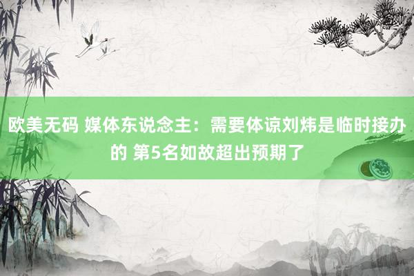 欧美无码 媒体东说念主：需要体谅刘炜是临时接办的 第5名如故超出预期了