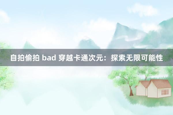 自拍偷拍 bad 穿越卡通次元：探索无限可能性