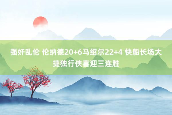 强奸乱伦 伦纳德20+6马绍尔22+4 快船长场大捷独行侠喜迎三连胜
