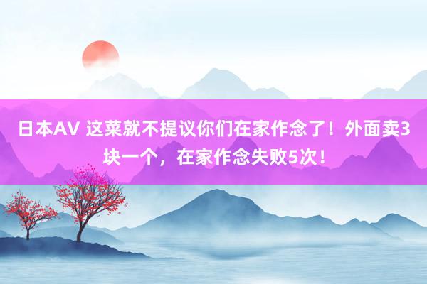 日本AV 这菜就不提议你们在家作念了！外面卖3块一个，在家作念失败5次！