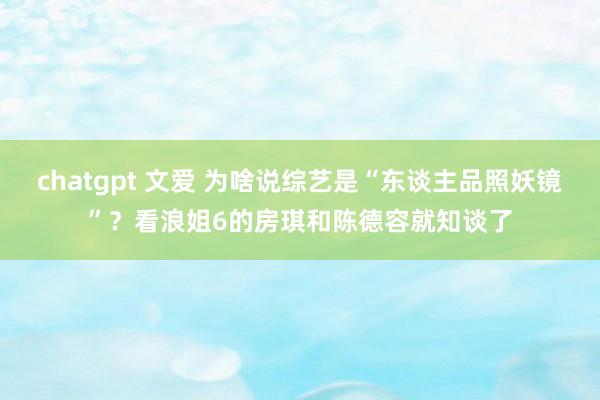 chatgpt 文爱 为啥说综艺是“东谈主品照妖镜”？看浪姐6的房琪和陈德容就知谈了