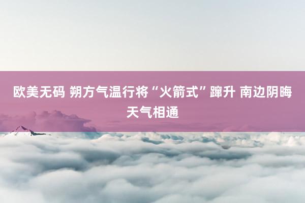 欧美无码 朔方气温行将“火箭式”蹿升 南边阴晦天气相通