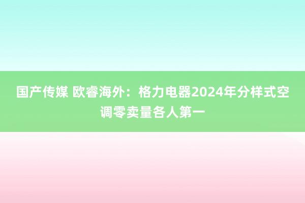 国产传媒 欧睿海外：格力电器2024年分样式空调零卖量各人第一