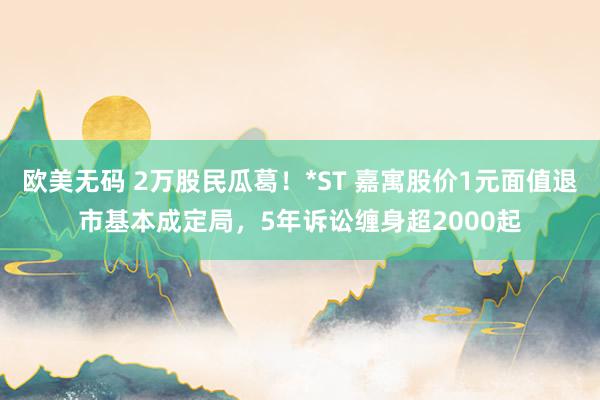 欧美无码 2万股民瓜葛！*ST 嘉寓股价1元面值退市基本成定局，5年诉讼缠身超2000起