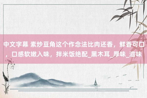 中文字幕 素炒豆角这个作念法比肉还香，鲜香可口，口感软嫩入味，拌米饭绝配_黑木耳_厚味_滋味