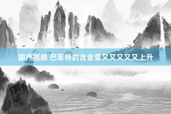 国产视频 巴菲特的含金量又又又又又上升