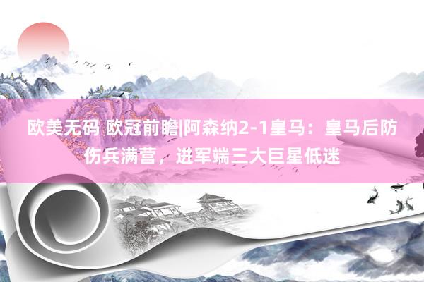 欧美无码 欧冠前瞻|阿森纳2-1皇马：皇马后防伤兵满营，进军端三大巨星低迷