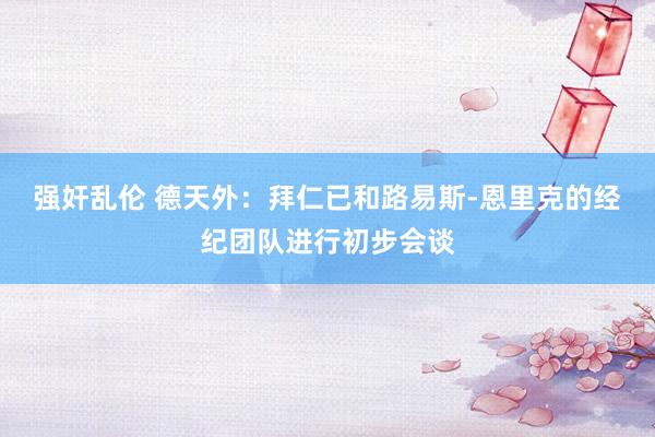 强奸乱伦 德天外：拜仁已和路易斯-恩里克的经纪团队进行初步会谈