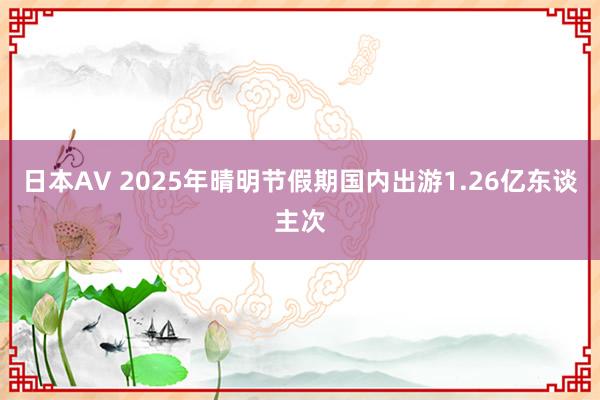 日本AV 2025年晴明节假期国内出游1.26亿东谈主次