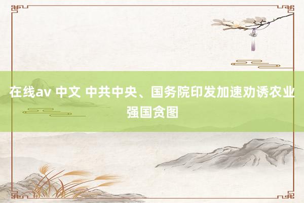 在线av 中文 中共中央、国务院印发加速劝诱农业强国贪图