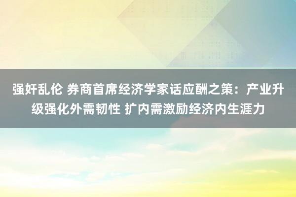 强奸乱伦 券商首席经济学家话应酬之策：产业升级强化外需韧性 扩内需激励经济内生涯力