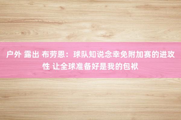 户外 露出 布劳恩：球队知说念幸免附加赛的进攻性 让全球准备好是我的包袱