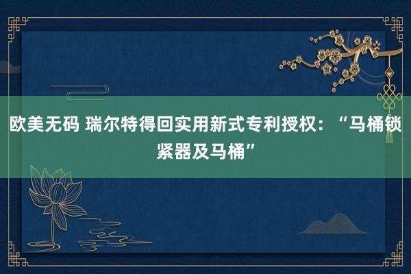 欧美无码 瑞尔特得回实用新式专利授权：“马桶锁紧器及马桶”
