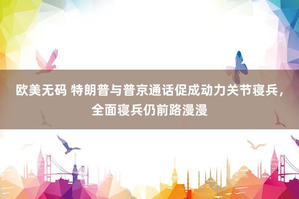 欧美无码 特朗普与普京通话促成动力关节寝兵，全面寝兵仍前路漫漫