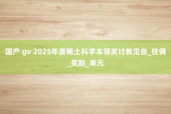 国产 gv 2025年度稀土科学本领奖讨教见告_技俩_奖励_单元