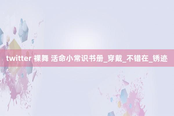 twitter 裸舞 活命小常识书册_穿戴_不错在_锈迹