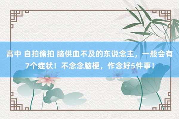 高中 自拍偷拍 脑供血不及的东说念主，一般会有7个症状！不念念脑梗，作念好5件事！