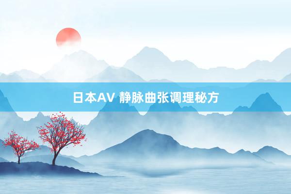 日本AV 静脉曲张调理秘方